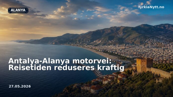 Antalya-Alanya motorvei: Reisetiden reduseres kraftig