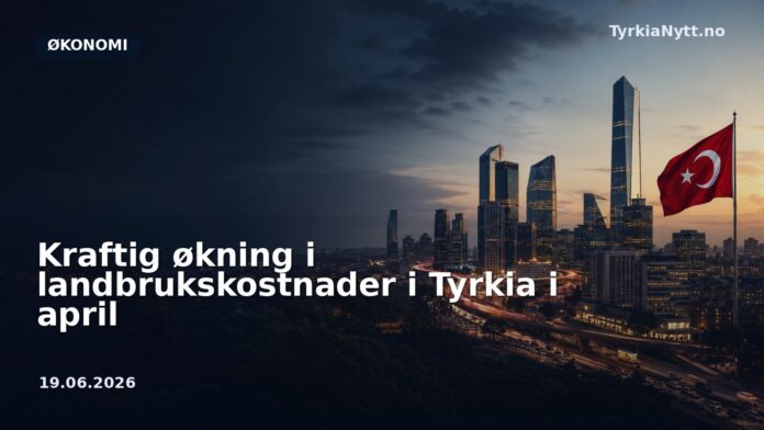 Kraftig økning i landbrukskostnader i Tyrkia i april