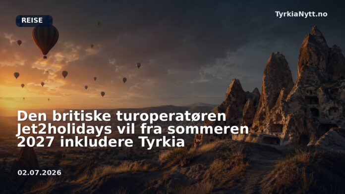 Den britiske turoperatøren Jet2holidays vil fra sommeren 2027 inkludere Tyrkia
