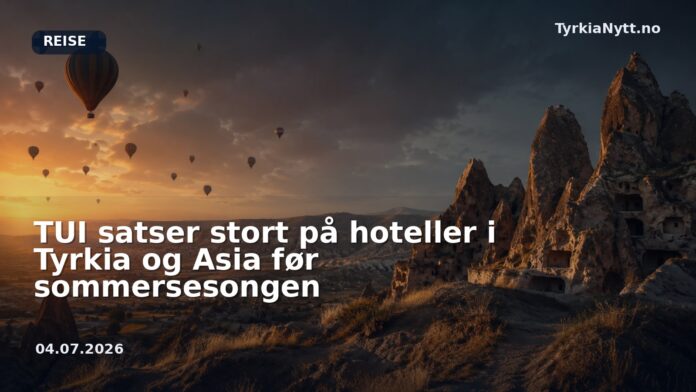 TUI satser stort på hoteller i Tyrkia og Asia før sommersesongen